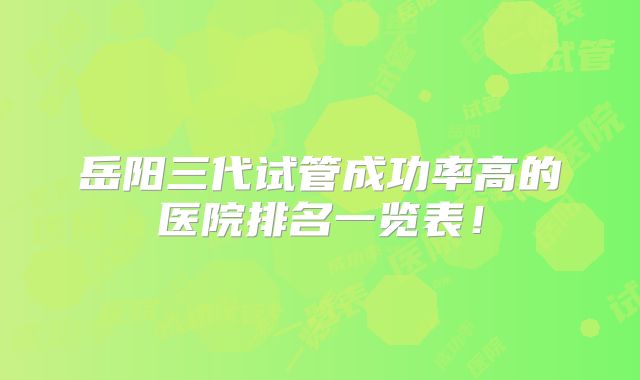岳阳三代试管成功率高的医院排名一览表！