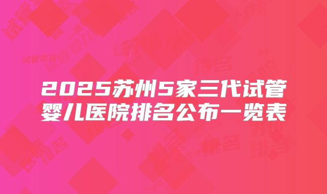 2025苏州5家三代试管婴儿医院排名公布一览表