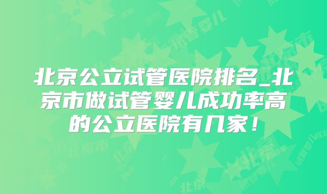 北京公立试管医院排名_北京市做试管婴儿成功率高的公立医院有几家！