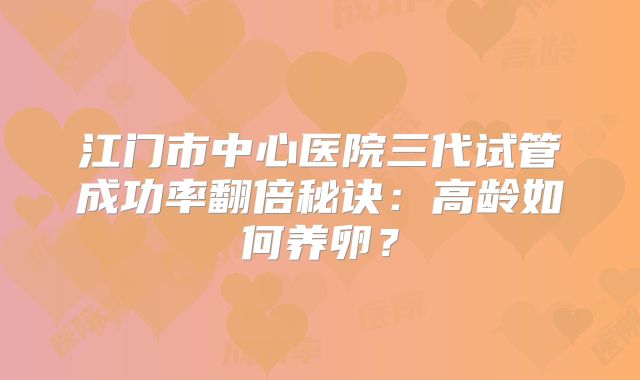 江门市中心医院三代试管成功率翻倍秘诀：高龄如何养卵？