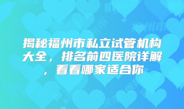 揭秘福州市私立试管机构大全，排名前四医院详解，看看哪家适合你
