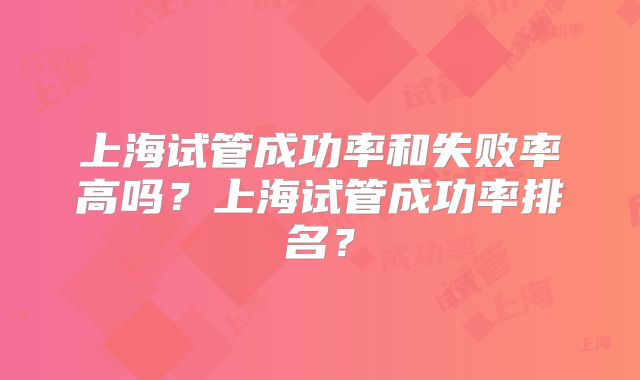 上海试管成功率和失败率高吗?上海试管成功率排名?