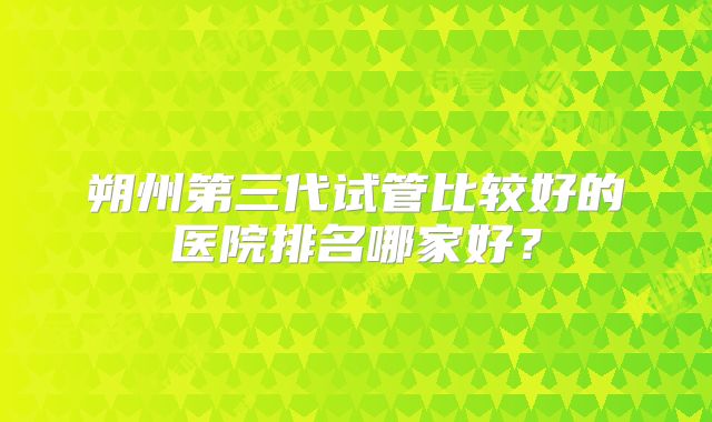 朔州第三代试管比较好的医院排名哪家好？