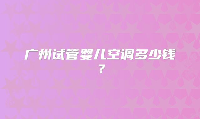 广州试管婴儿空调多少钱？