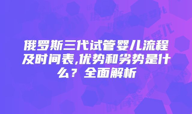 俄罗斯三代试管婴儿流程及时间表,优势和劣势是什么？全面解析