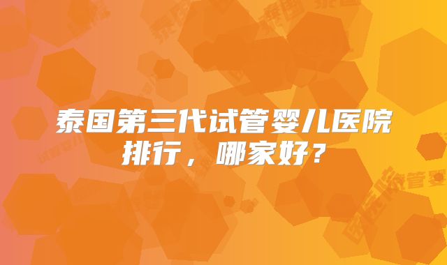 泰国第三代试管婴儿医院排行，哪家好？