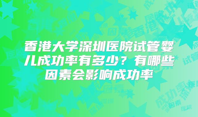 香港大学深圳医院试管婴儿成功率有多少?有哪些因素会影响成功率