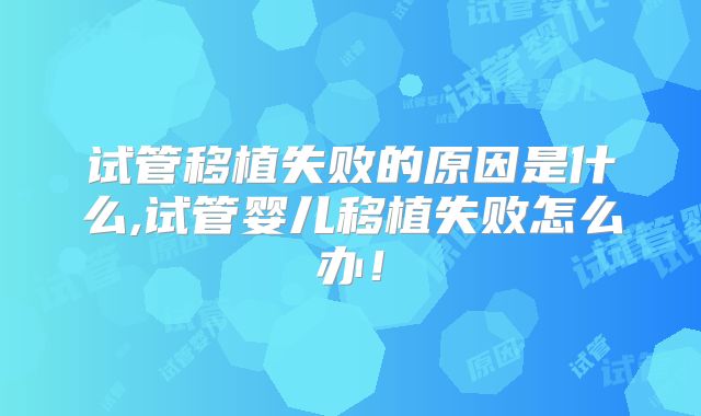 试管移植失败的原因是什么,试管婴儿移植失败怎么办!
