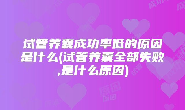 试管养囊成功率低的原因是什么(试管养囊全部失败,是什么原因)