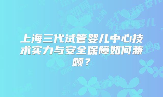 上海三代试管婴儿中心技术实力与安全保障如何兼顾？