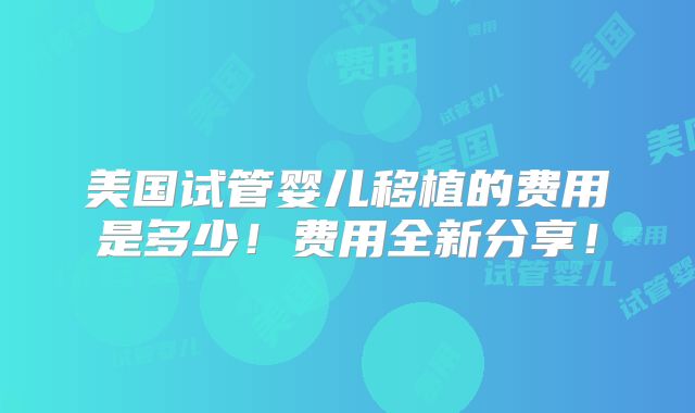 美国试管婴儿移植的费用是多少!费用全新分享!
