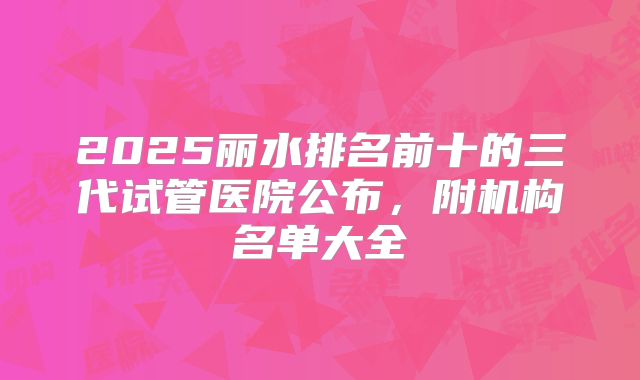 2025丽水排名前十的三代试管医院公布,附机构名单大全