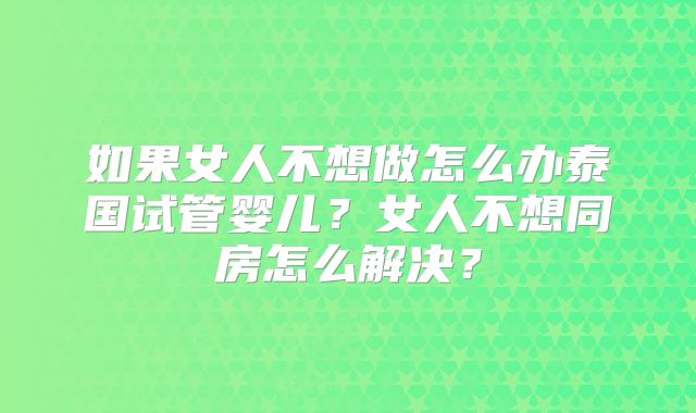 如果女人不想做怎么办泰国试管婴儿？女人不想同房怎么解决？