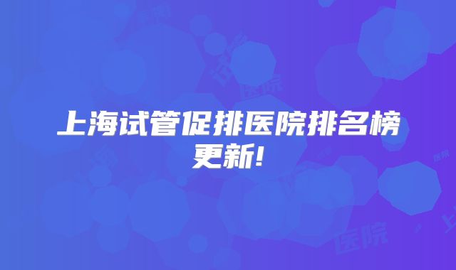 上海试管促排医院排名榜更新!