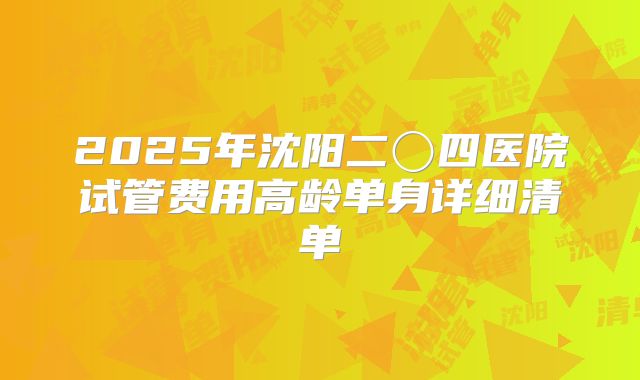 2025年沈阳二〇四医院试管费用高龄单身详细清单