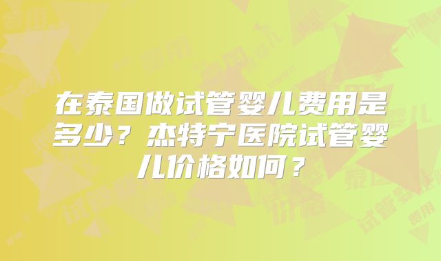 在泰国做试管婴儿费用是多少？杰特宁医院试管婴儿价格如何？