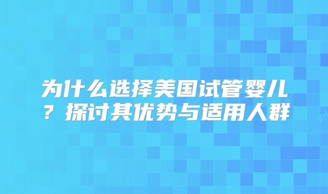 为什么选择美国试管婴儿？探讨其优势与适用人群