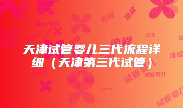 天津试管婴儿三代流程详细（天津第三代试管）
