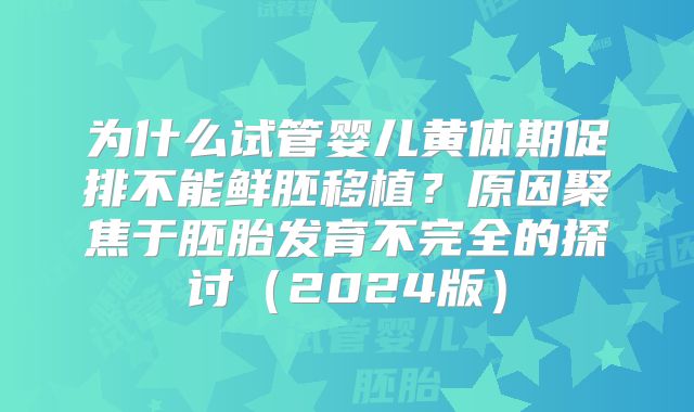 为什么试管婴儿黄体期促排不能鲜胚移植?原因聚焦于胚胎发育不完全的探讨(2024版)