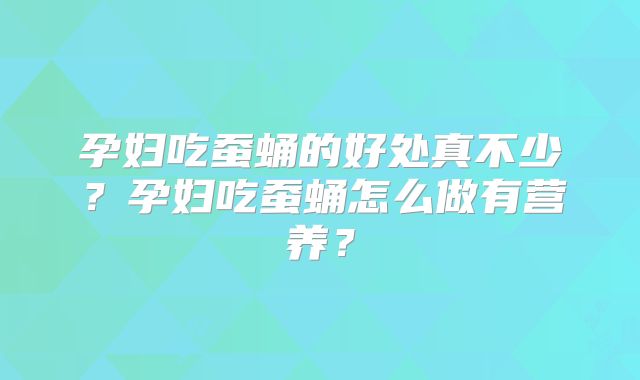 孕妇吃蚕蛹的好处真不少？孕妇吃蚕蛹怎么做有营养？