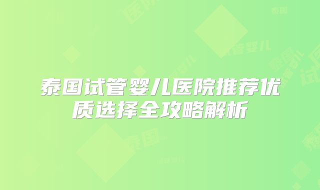 泰国试管婴儿医院推荐优质选择全攻略解析