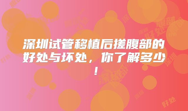深圳试管移植后搓腹部的好处与坏处，你了解多少！
