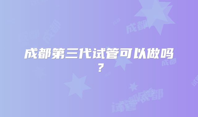 成都第三代试管可以做吗？