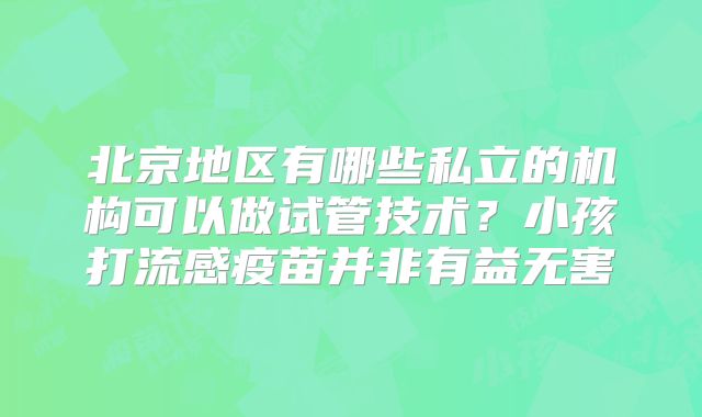 北京地区有哪些私立的机构可以做试管技术？小孩打流感疫苗并非有益无害