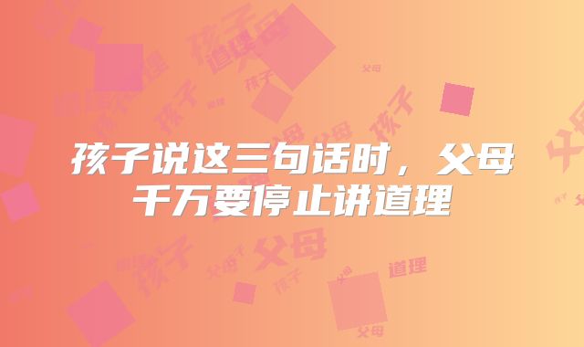 孩子说这三句话时，父母千万要停止讲道理