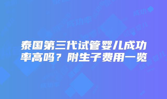 泰国第三代试管婴儿成功率高吗？附生子费用一览