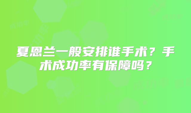 夏恩兰一般安排谁手术？手术成功率有保障吗？