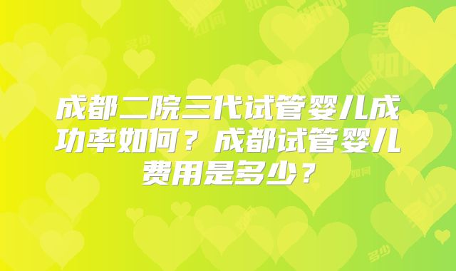 成都二院三代试管婴儿成功率如何？成都试管婴儿费用是多少？