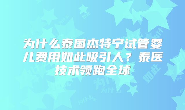 为什么泰国杰特宁试管婴儿费用如此吸引人？泰医技术领跑全球