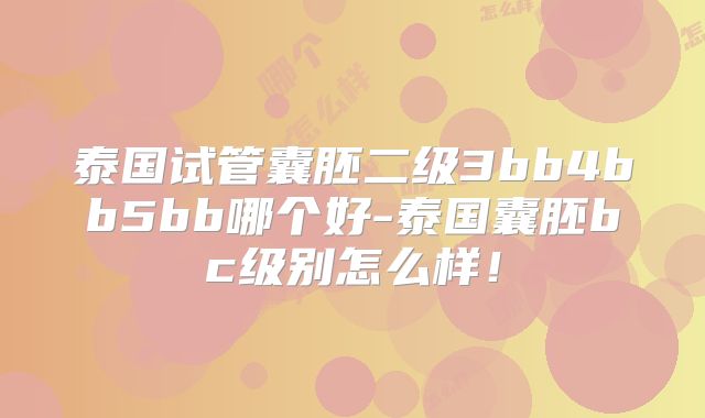 泰国试管囊胚二级3bb4bb5bb哪个好-泰国囊胚bc级别怎么样！