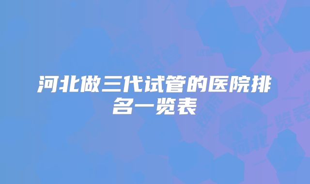 河北做三代试管的医院排名一览表