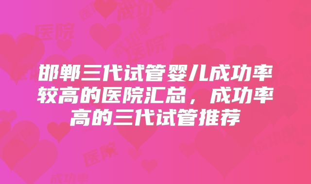 邯郸三代试管婴儿成功率较高的医院汇总，成功率高的三代试管推荐
