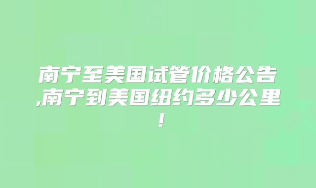 南宁至美国试管价格公告,南宁到美国纽约多少公里！