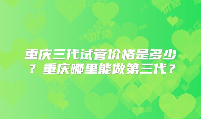 重庆三代试管价格是多少？重庆哪里能做第三代？