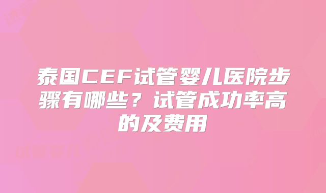 泰国CEF试管婴儿医院步骤有哪些？试管成功率高的及费用