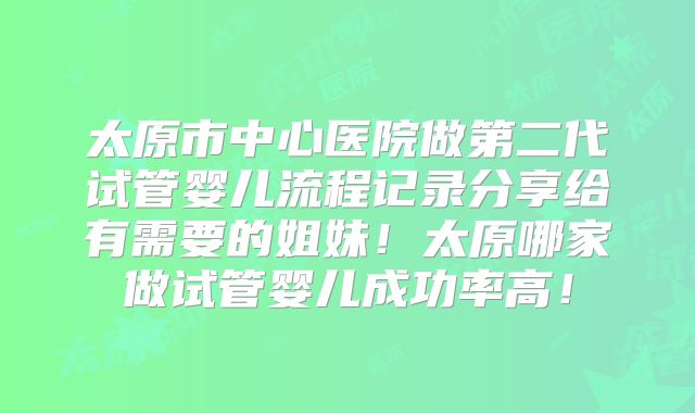 太原市中心医院做第二代试管婴儿流程记录分享给有需要的姐妹！太原哪家做试管婴儿成功率高！