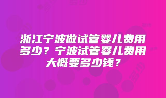浙江宁波做试管婴儿费用多少？宁波试管婴儿费用大概要多少钱？