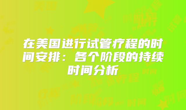 在美国进行试管疗程的时间安排：各个阶段的持续时间分析