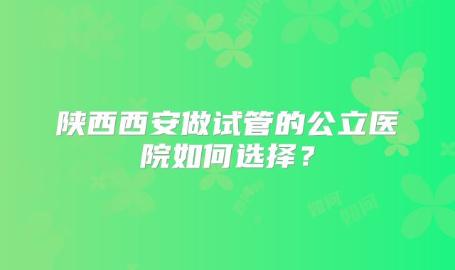 陕西西安做试管的公立医院如何选择？
