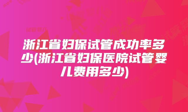 浙江省妇保试管成功率多少(浙江省妇保医院试管婴儿费用多少)