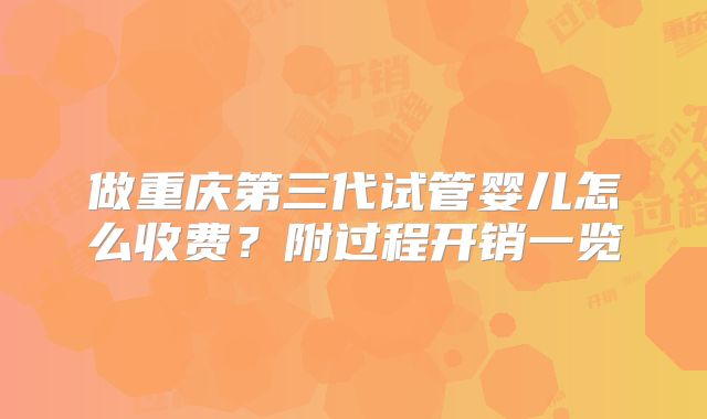 做重庆第三代试管婴儿怎么收费？附过程开销一览