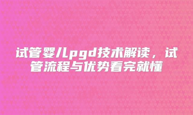 试管婴儿pgd技术解读，试管流程与优势看完就懂