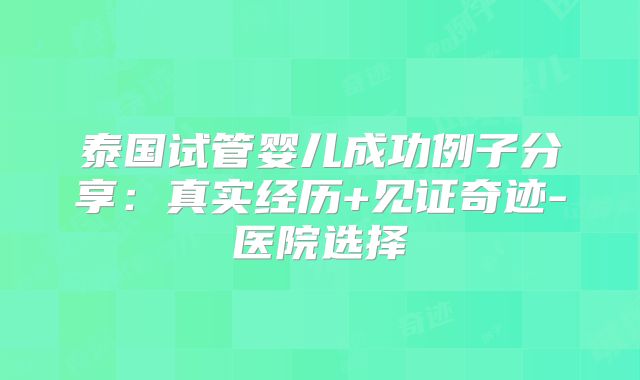 泰国试管婴儿成功例子分享：真实经历+见证奇迹-医院选择