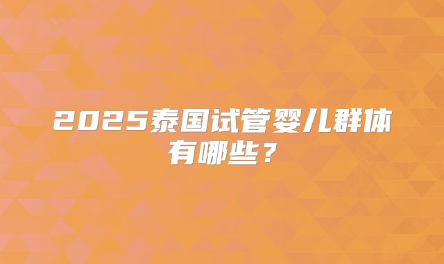 2025泰国试管婴儿群体有哪些?