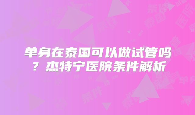 单身在泰国可以做试管吗？杰特宁医院条件解析