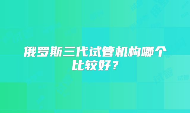 俄罗斯三代试管机构哪个比较好？
